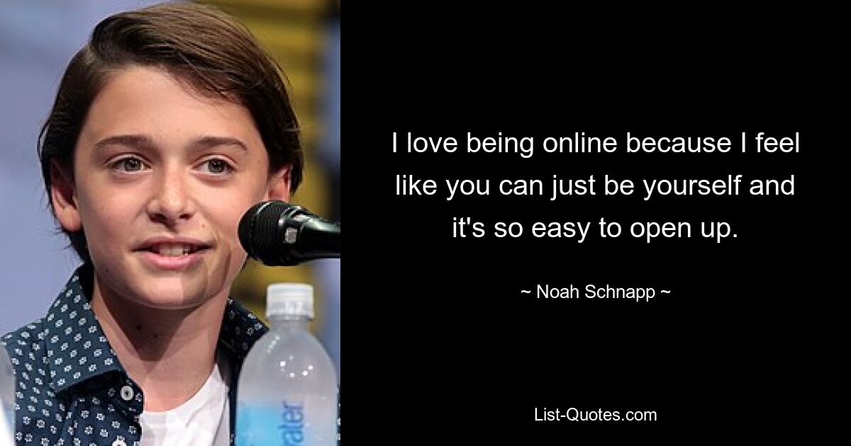 I love being online because I feel like you can just be yourself and it's so easy to open up. — © Noah Schnapp