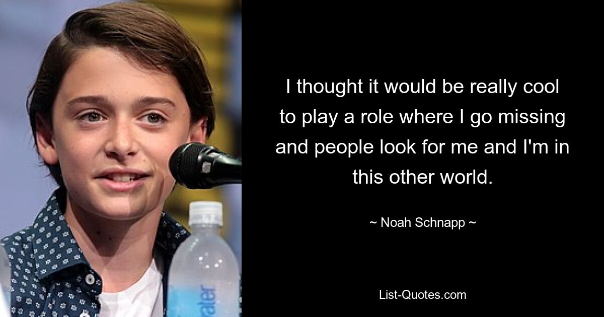 I thought it would be really cool to play a role where I go missing and people look for me and I'm in this other world. — © Noah Schnapp