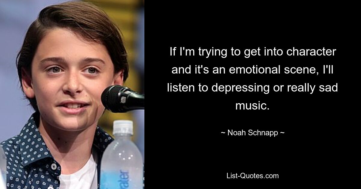 If I'm trying to get into character and it's an emotional scene, I'll listen to depressing or really sad music. — © Noah Schnapp