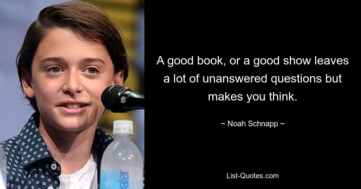 A good book, or a good show leaves a lot of unanswered questions but makes you think. — © Noah Schnapp