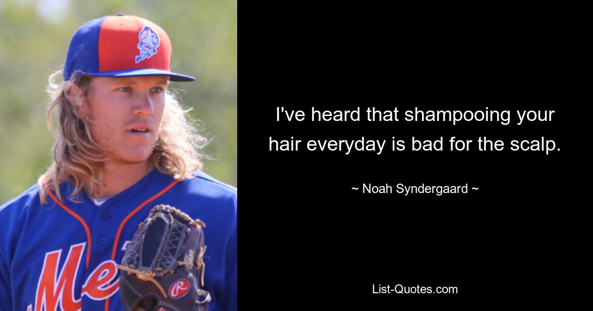 I've heard that shampooing your hair everyday is bad for the scalp. — © Noah Syndergaard