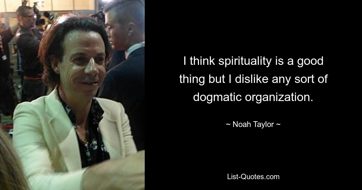 I think spirituality is a good thing but I dislike any sort of dogmatic organization. — © Noah Taylor