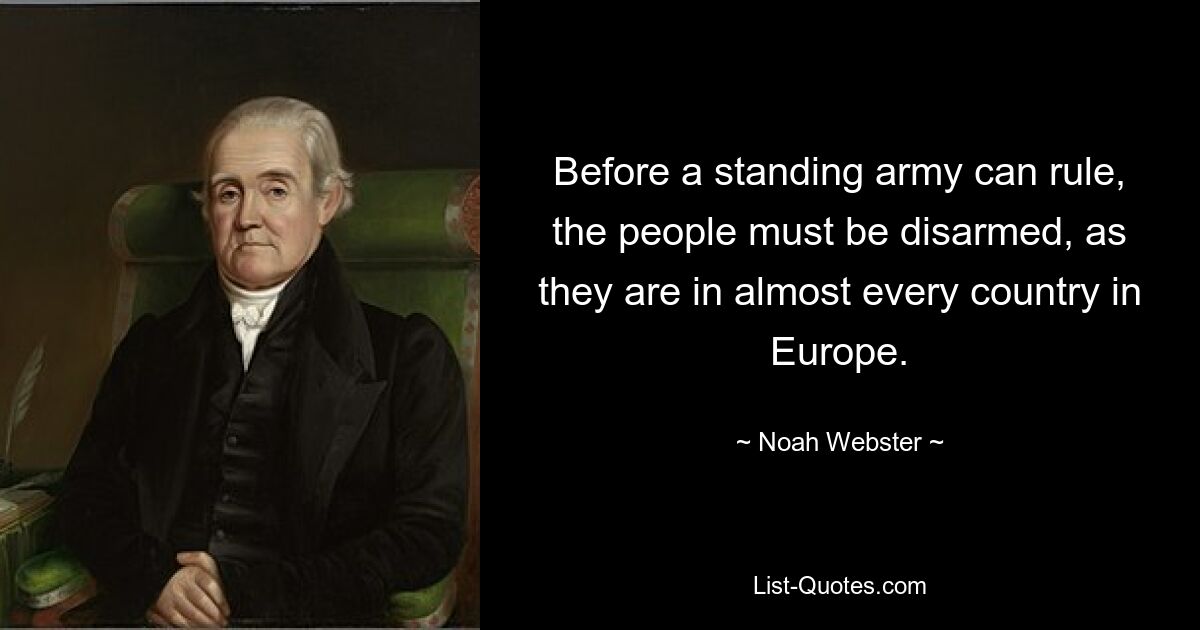 Before a standing army can rule, the people must be disarmed, as they are in almost every country in Europe. — © Noah Webster