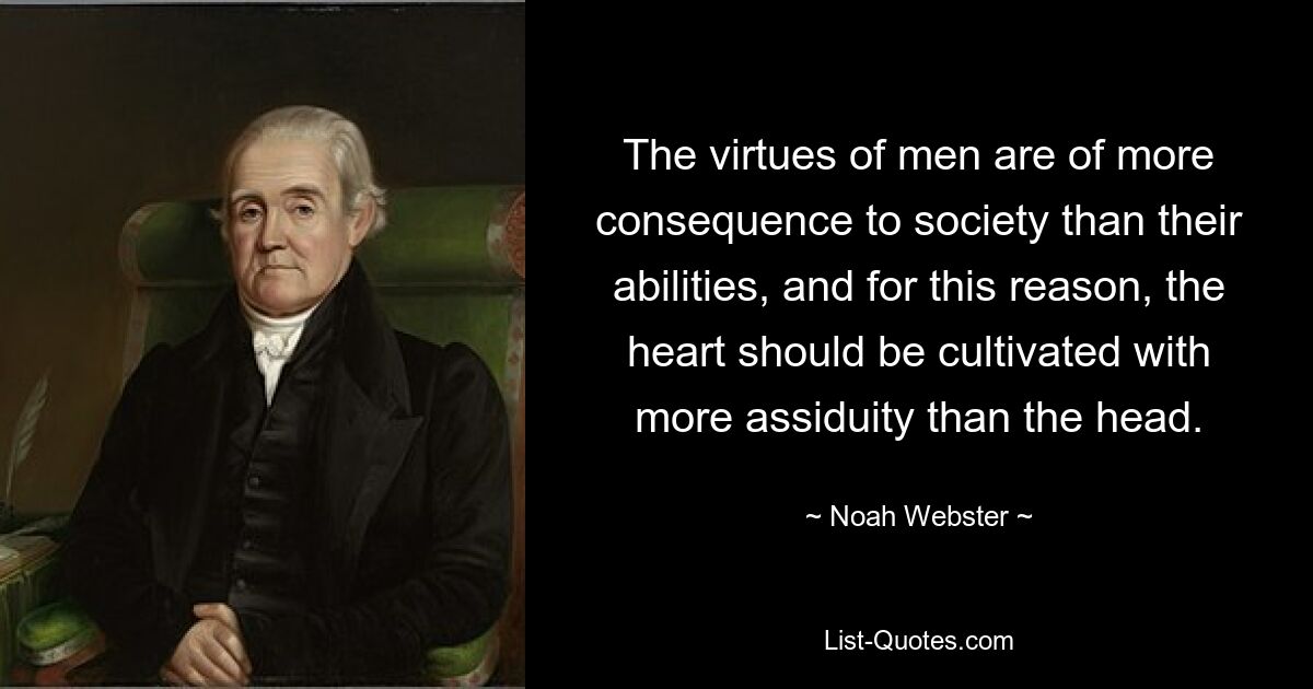 The virtues of men are of more consequence to society than their abilities, and for this reason, the heart should be cultivated with more assiduity than the head. — © Noah Webster