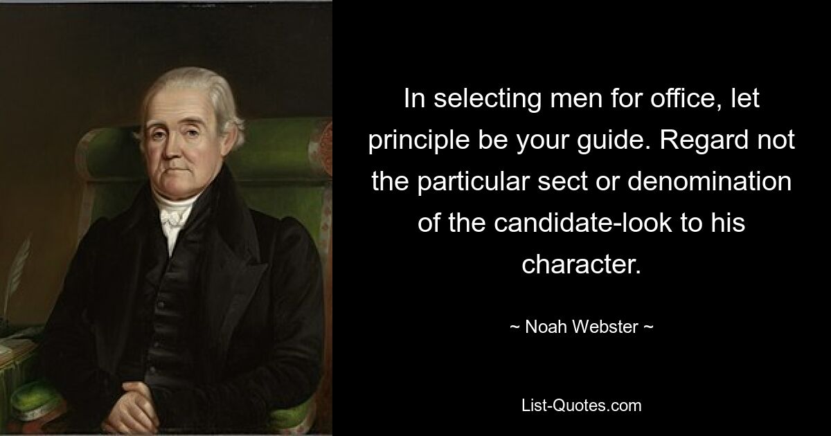 In selecting men for office, let principle be your guide. Regard not the particular sect or denomination of the candidate-look to his character. — © Noah Webster