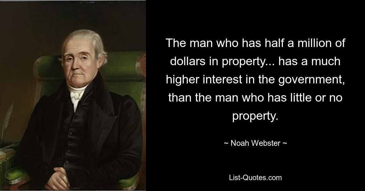 The man who has half a million of dollars in property... has a much higher interest in the government, than the man who has little or no property. — © Noah Webster