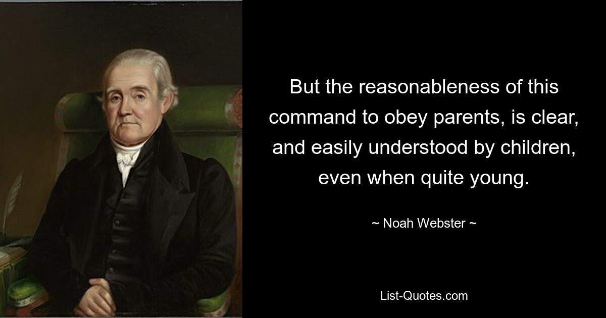 But the reasonableness of this command to obey parents, is clear, and easily understood by children, even when quite young. — © Noah Webster