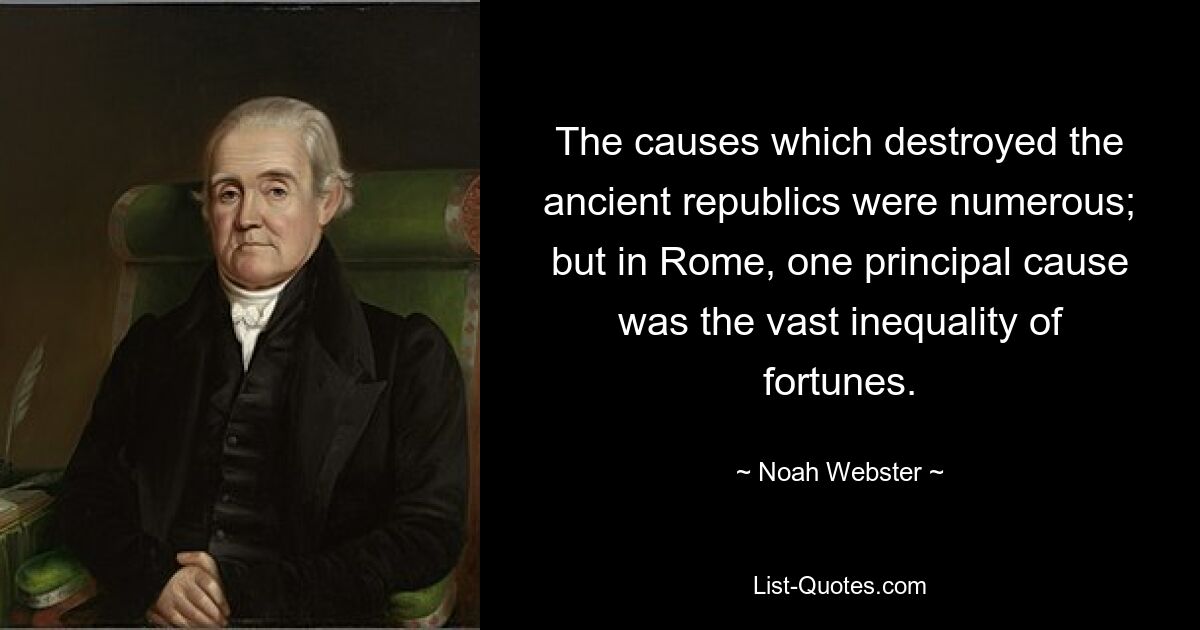 The causes which destroyed the ancient republics were numerous; but in Rome, one principal cause was the vast inequality of fortunes. — © Noah Webster