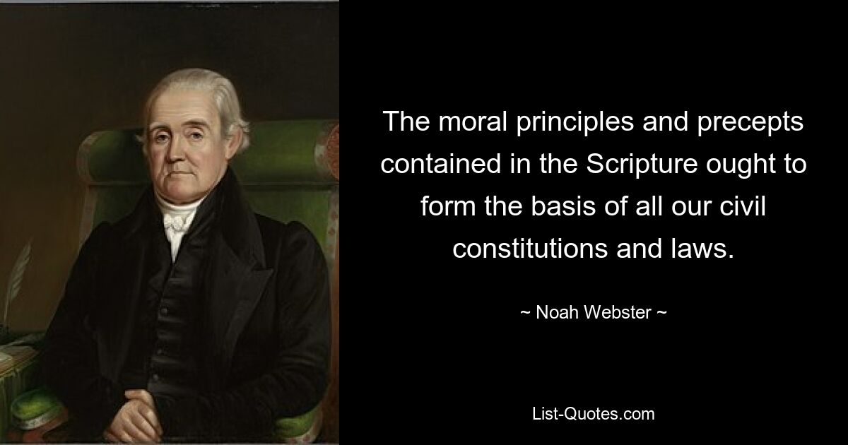 The moral principles and precepts contained in the Scripture ought to form the basis of all our civil constitutions and laws. — © Noah Webster