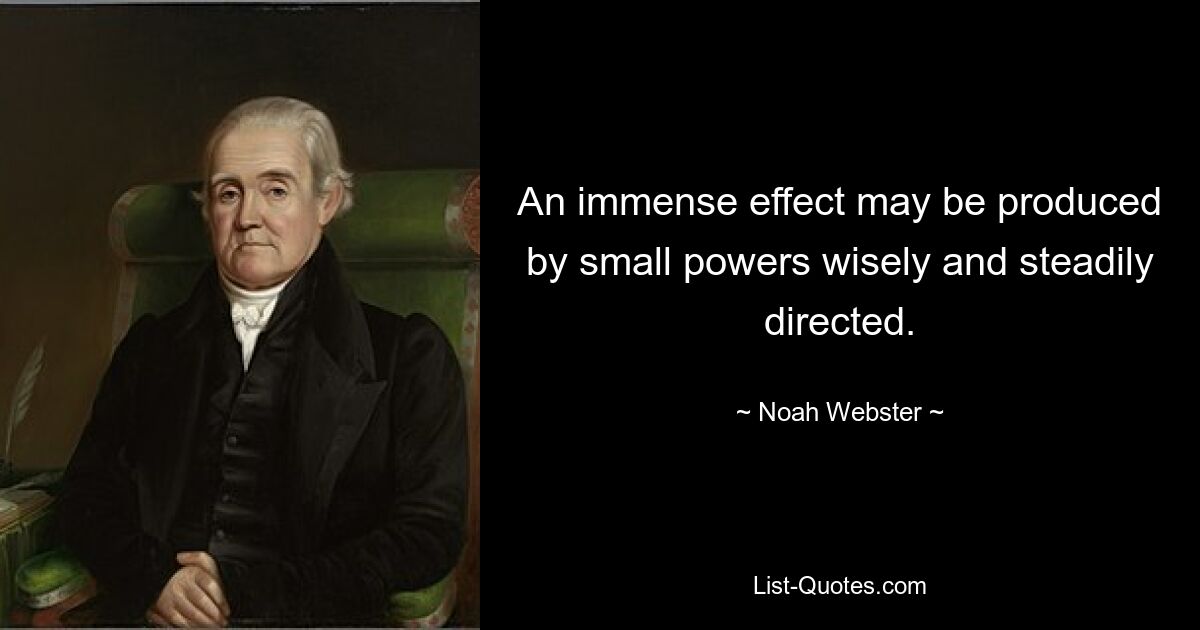 An immense effect may be produced by small powers wisely and steadily directed. — © Noah Webster