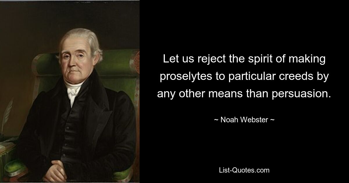 Let us reject the spirit of making proselytes to particular creeds by any other means than persuasion. — © Noah Webster