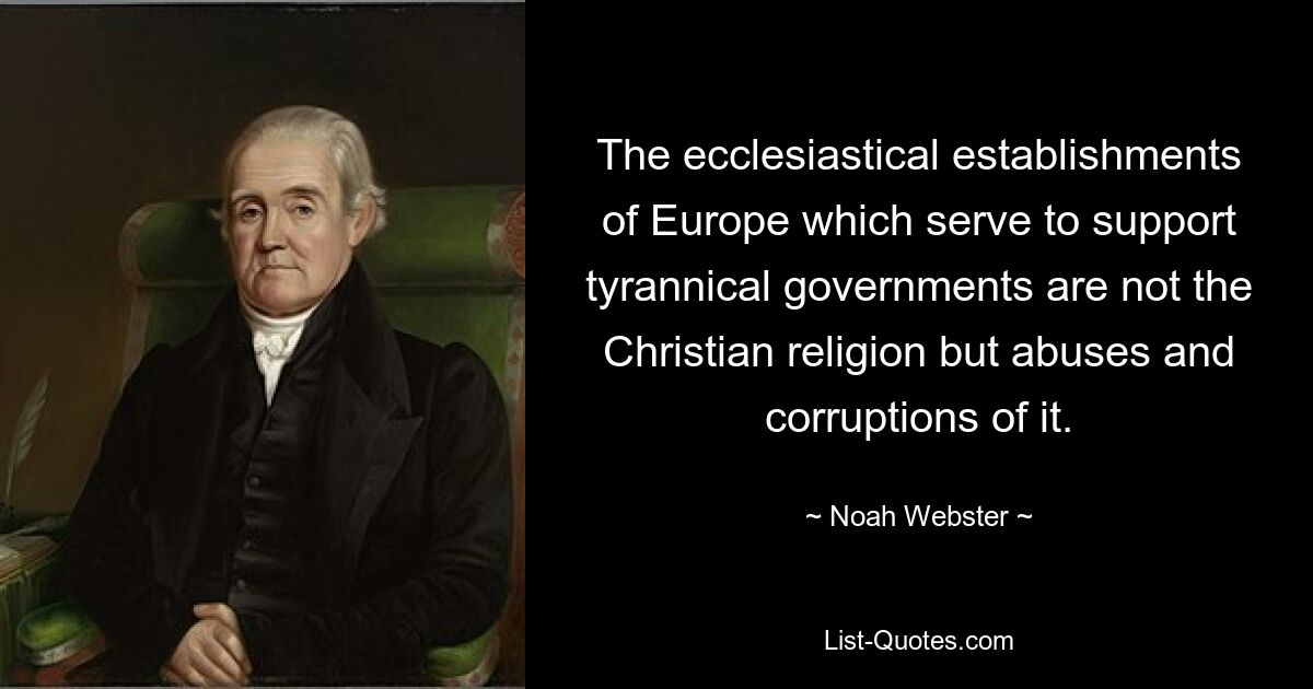 The ecclesiastical establishments of Europe which serve to support tyrannical governments are not the Christian religion but abuses and corruptions of it. — © Noah Webster