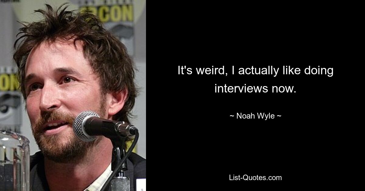 It's weird, I actually like doing interviews now. — © Noah Wyle