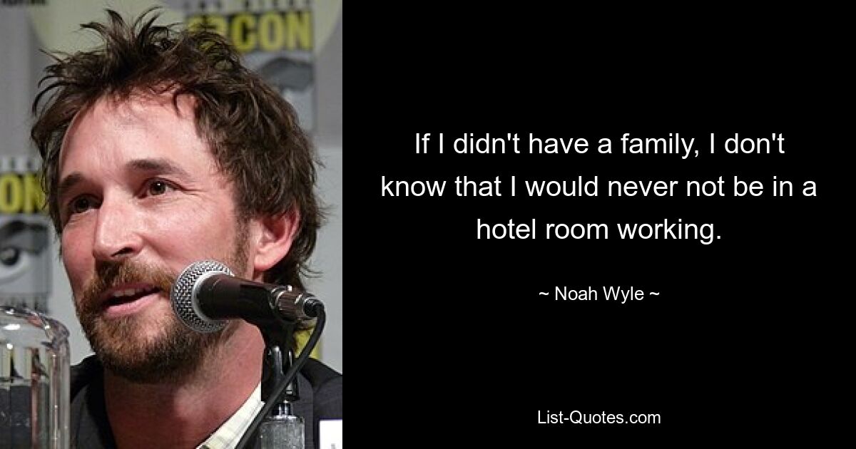 If I didn't have a family, I don't know that I would never not be in a hotel room working. — © Noah Wyle