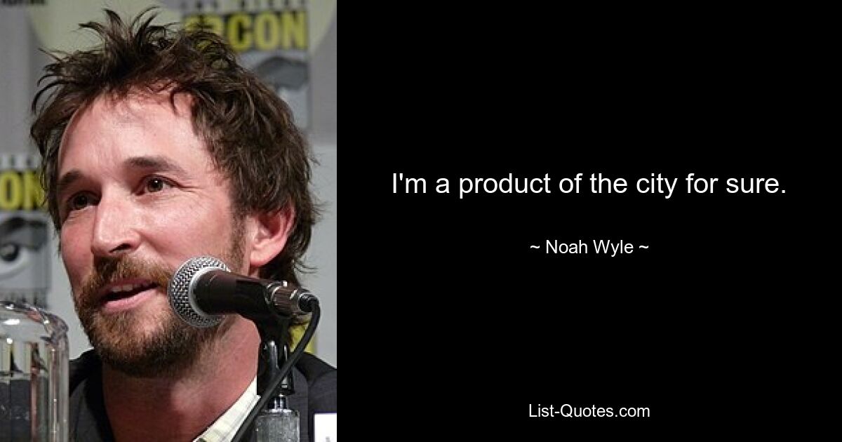 I'm a product of the city for sure. — © Noah Wyle