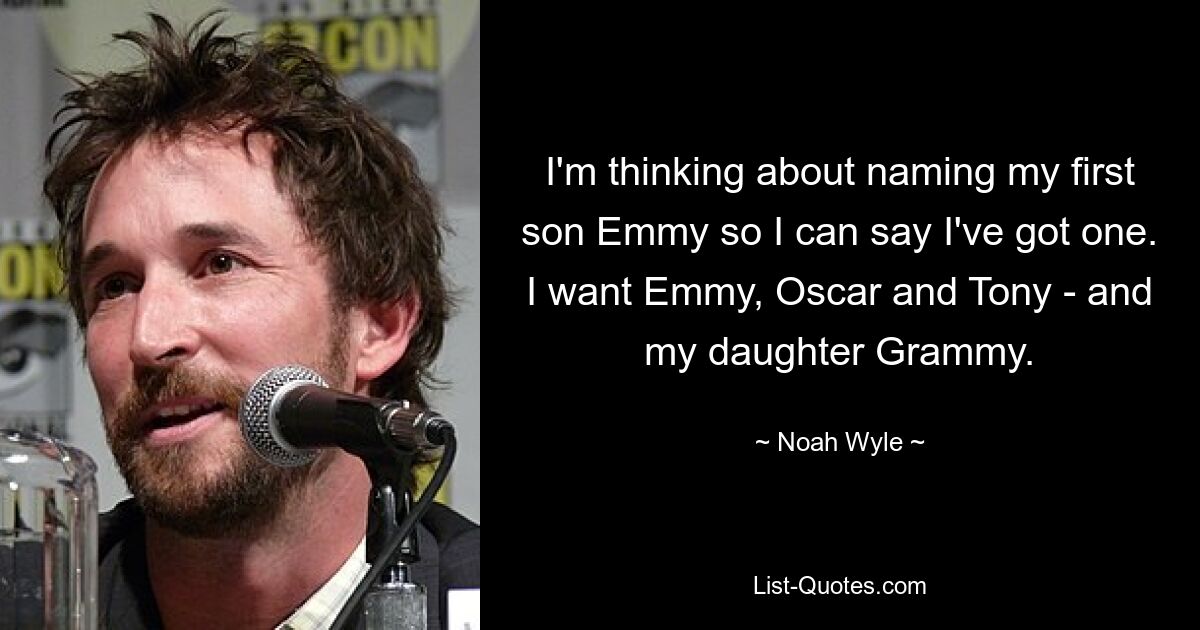 I'm thinking about naming my first son Emmy so I can say I've got one. I want Emmy, Oscar and Tony - and my daughter Grammy. — © Noah Wyle