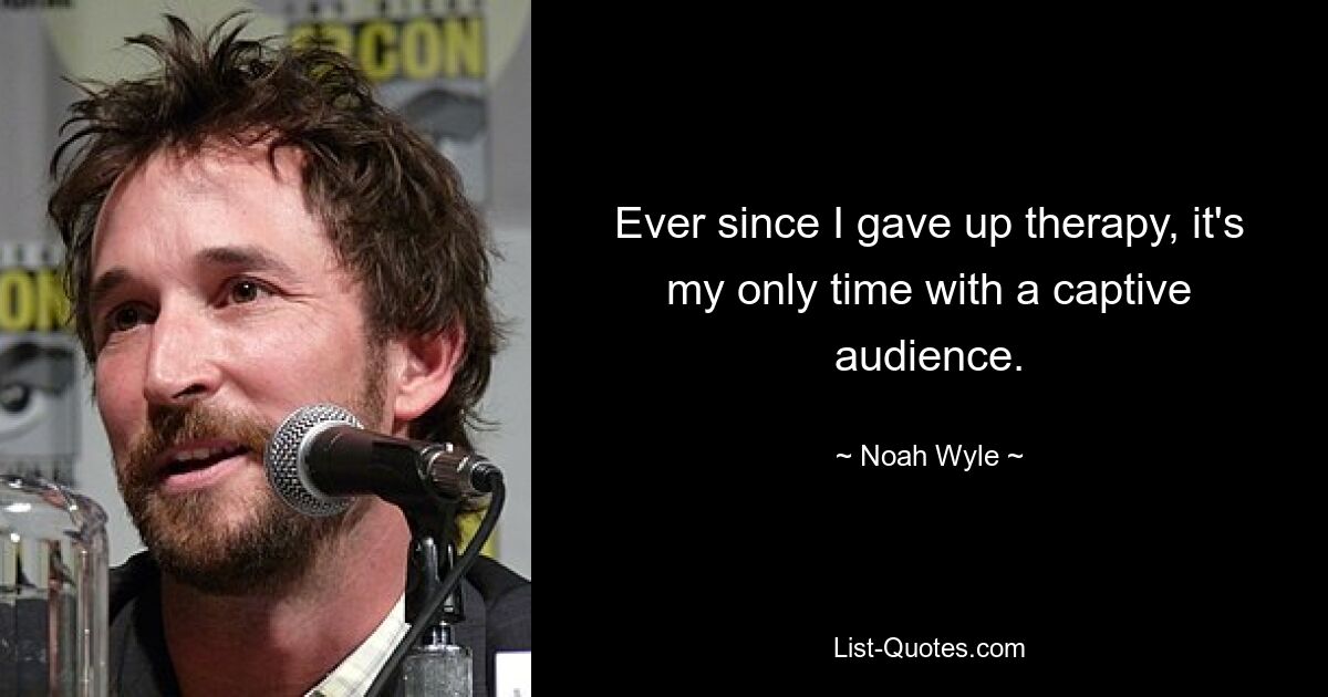 Ever since I gave up therapy, it's my only time with a captive audience. — © Noah Wyle