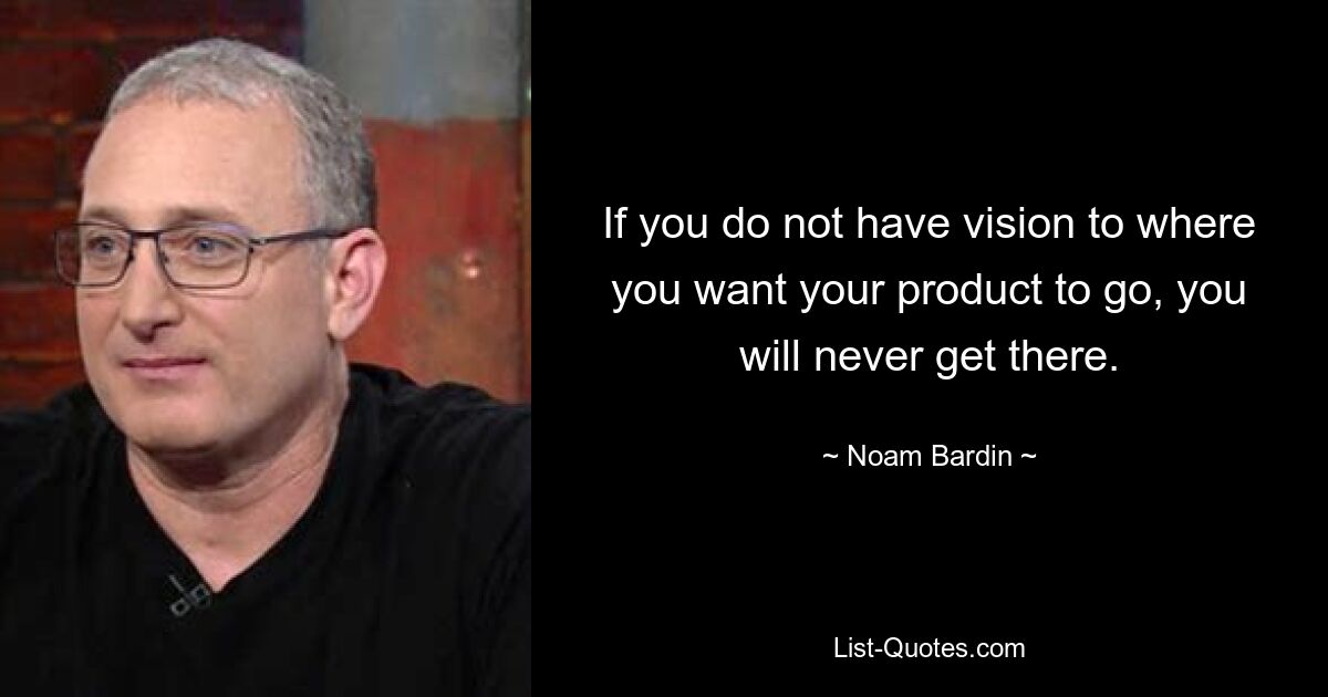 If you do not have vision to where you want your product to go, you will never get there. — © Noam Bardin