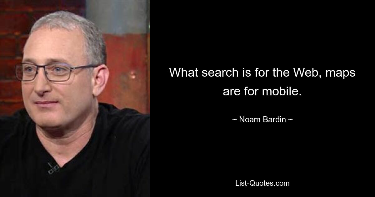 What search is for the Web, maps are for mobile. — © Noam Bardin