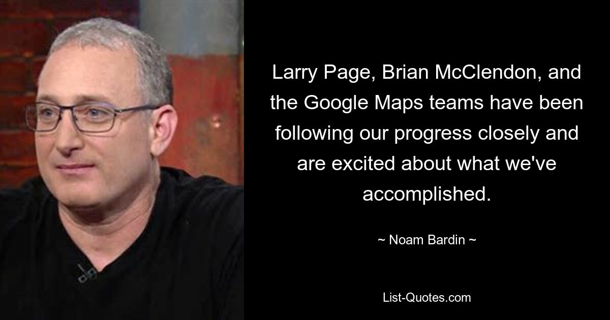 Larry Page, Brian McClendon, and the Google Maps teams have been following our progress closely and are excited about what we've accomplished. — © Noam Bardin