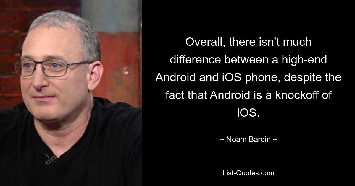 В целом, большой разницы между топовыми телефонами на базе Android и iOS нет, несмотря на то, что Android является подделкой iOS. — © Ноам Бардин 