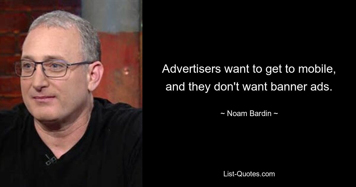 Advertisers want to get to mobile, and they don't want banner ads. — © Noam Bardin