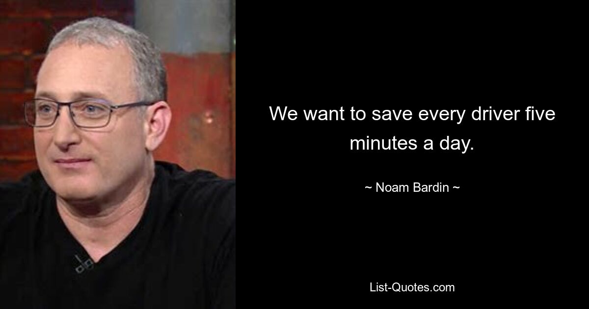 We want to save every driver five minutes a day. — © Noam Bardin