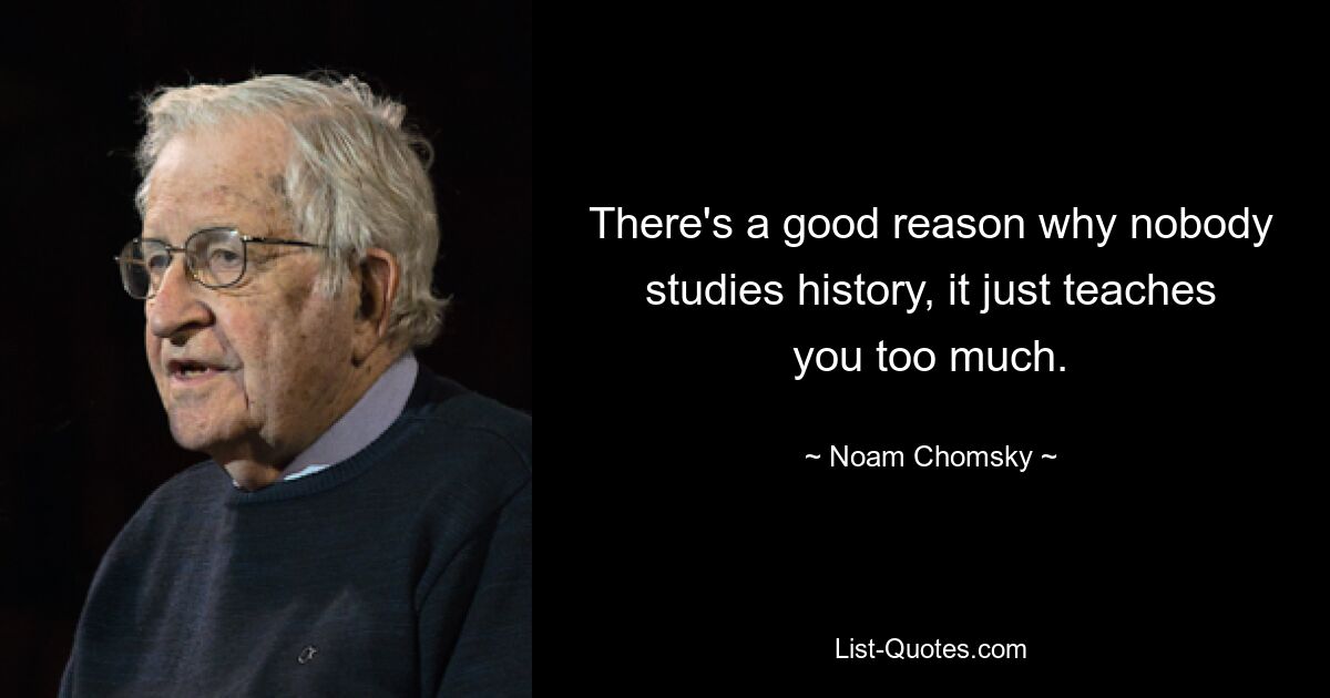 There's a good reason why nobody studies history, it just teaches you too much. — © Noam Chomsky