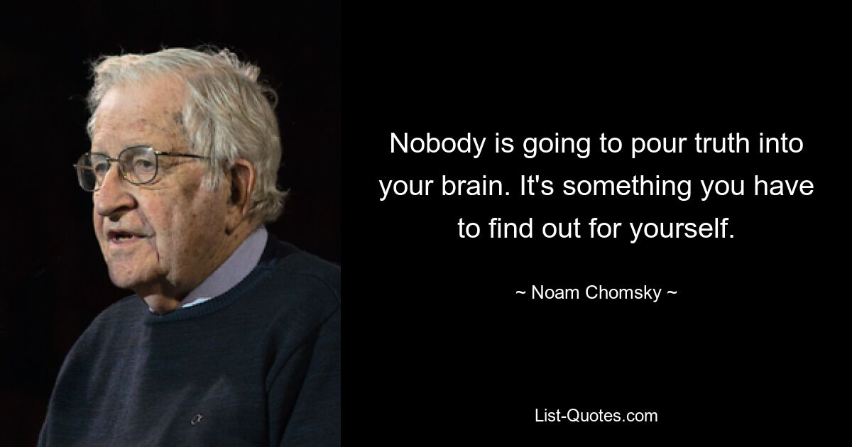 Nobody is going to pour truth into your brain. It's something you have to find out for yourself. — © Noam Chomsky