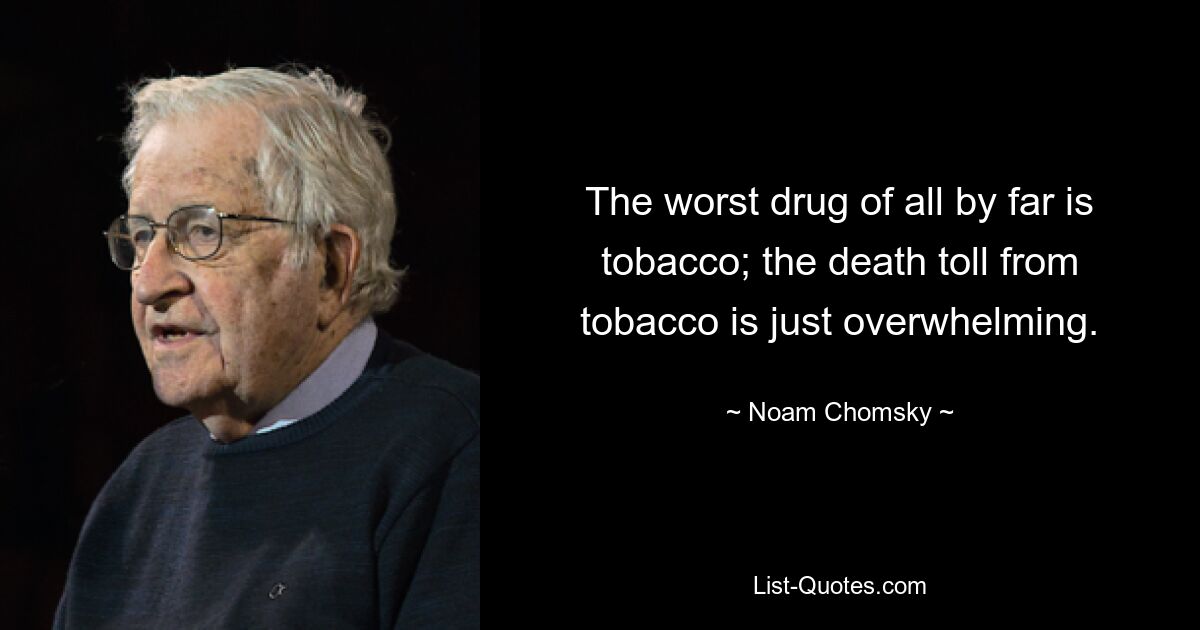 The worst drug of all by far is tobacco; the death toll from tobacco is just overwhelming. — © Noam Chomsky