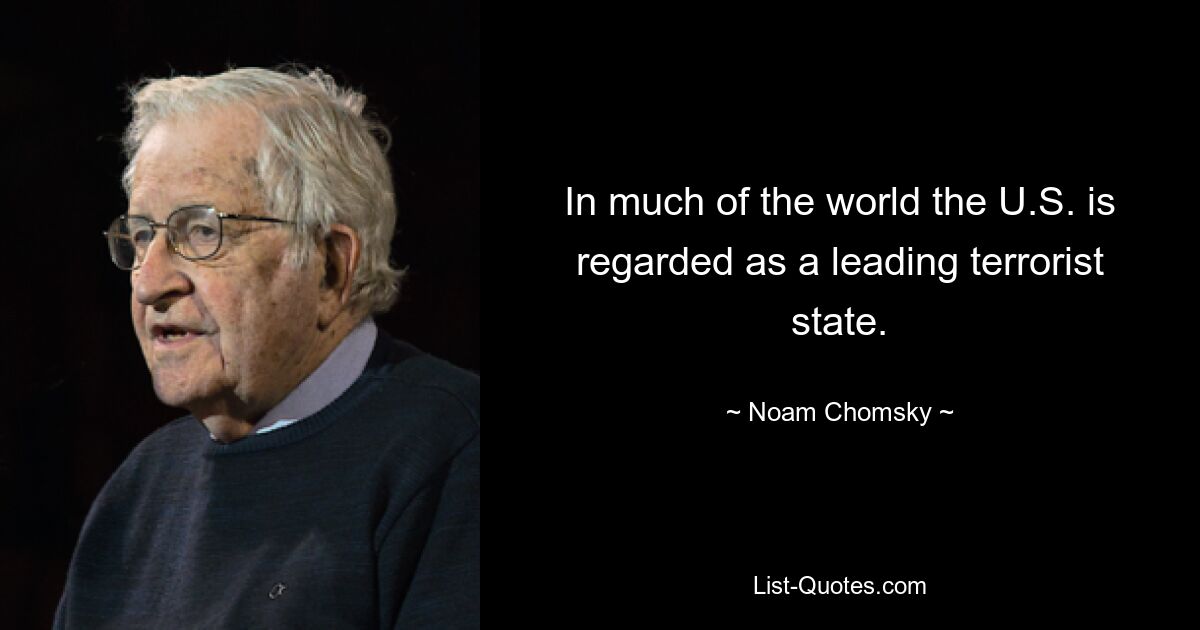 In much of the world the U.S. is regarded as a leading terrorist state. — © Noam Chomsky