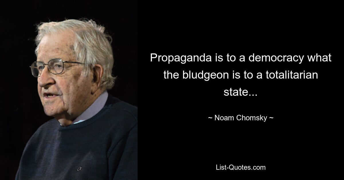 Propaganda is to a democracy what the bludgeon is to a totalitarian state... — © Noam Chomsky