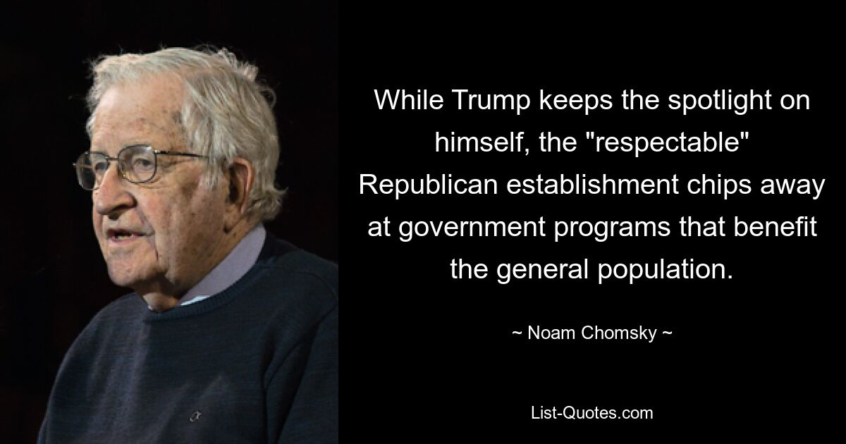 While Trump keeps the spotlight on himself, the "respectable" Republican establishment chips away at government programs that benefit the general population. — © Noam Chomsky