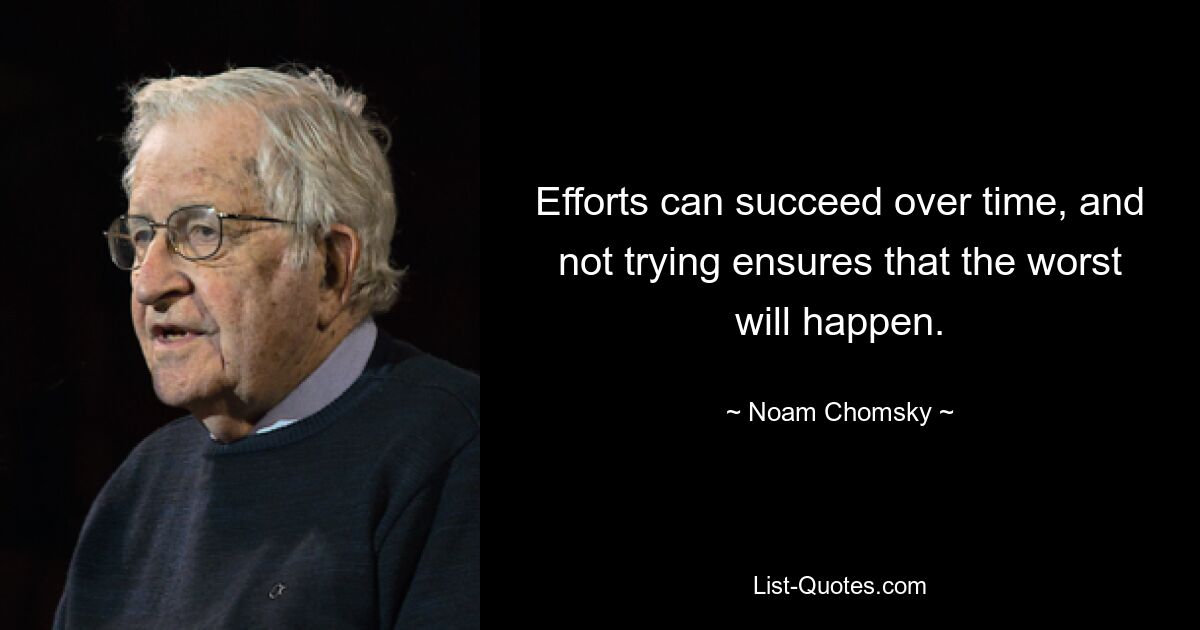 Efforts can succeed over time, and not trying ensures that the worst will happen. — © Noam Chomsky