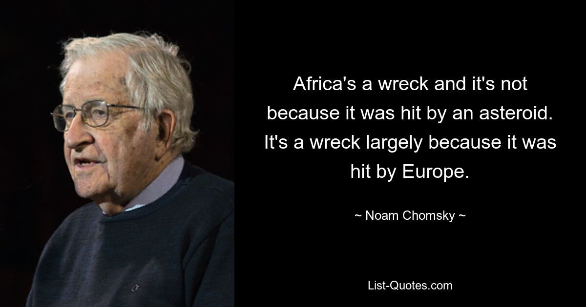 Africa's a wreck and it's not because it was hit by an asteroid. It's a wreck largely because it was hit by Europe. — © Noam Chomsky