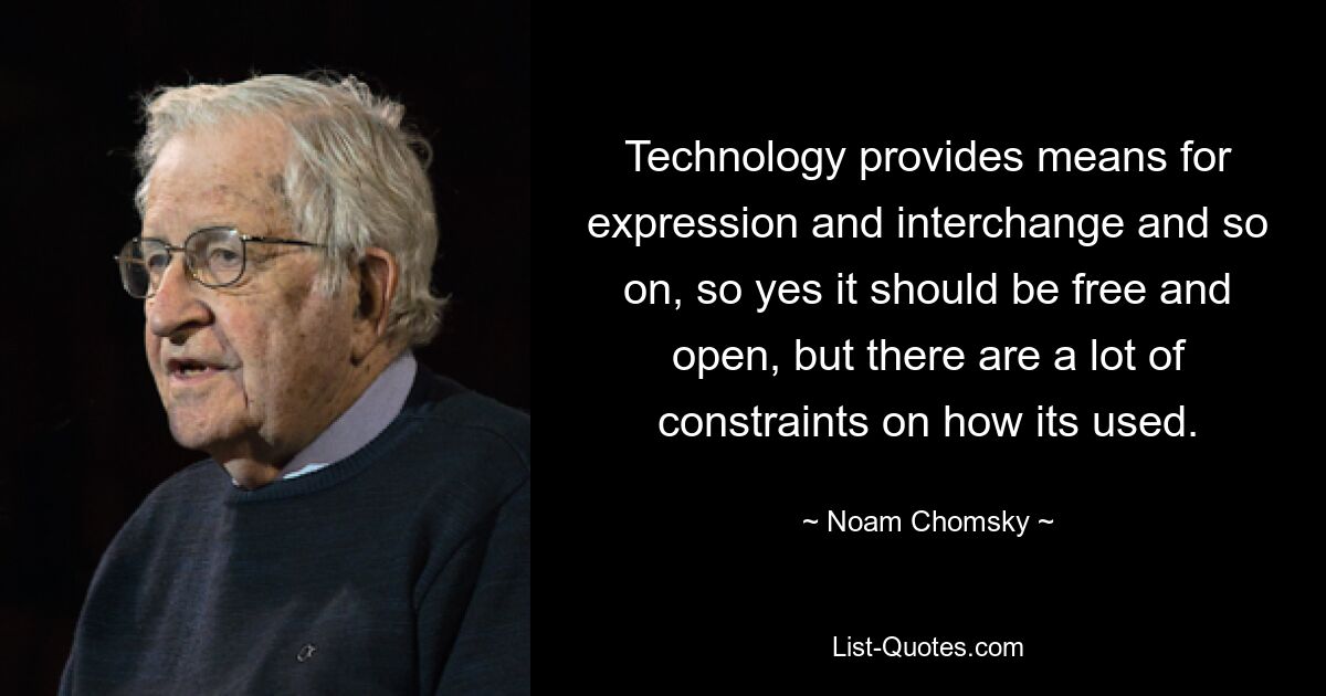 Technology provides means for expression and interchange and so on, so yes it should be free and open, but there are a lot of constraints on how its used. — © Noam Chomsky