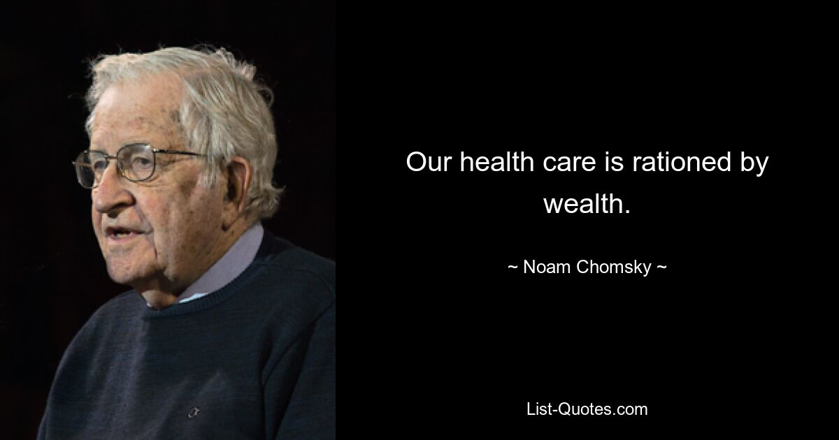 Our health care is rationed by wealth. — © Noam Chomsky