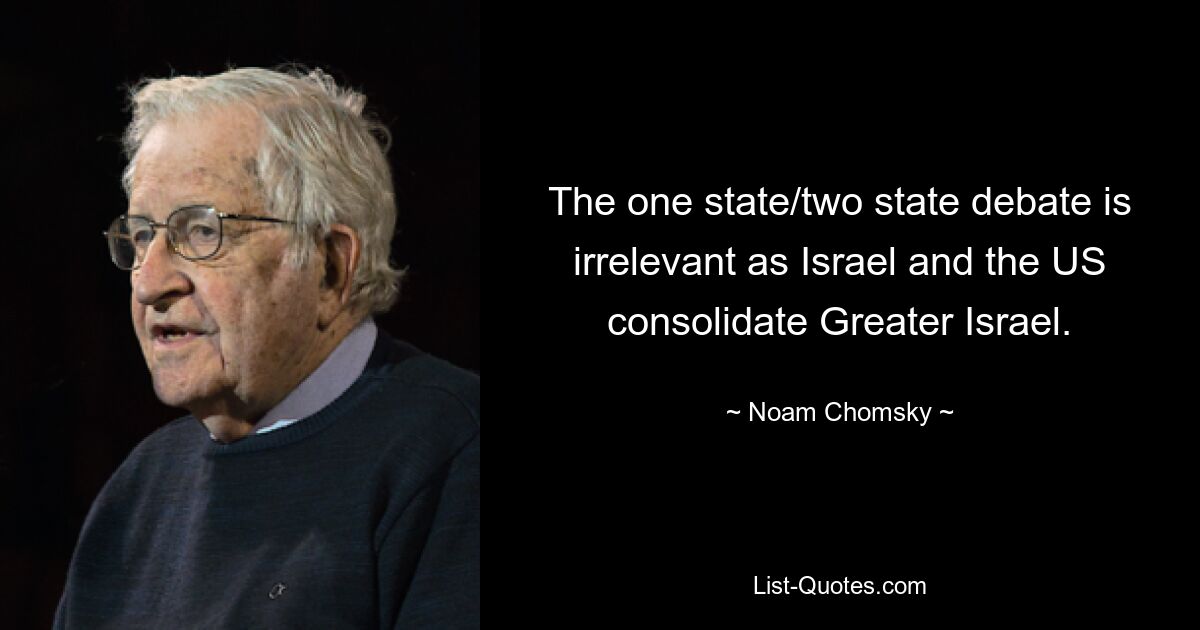 The one state/two state debate is irrelevant as Israel and the US consolidate Greater Israel. — © Noam Chomsky