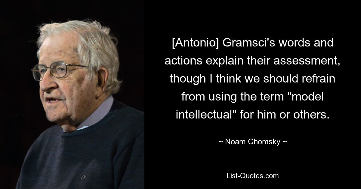 [Antonio] Gramscis Worte und Taten erklären ihre Einschätzung, obwohl ich denke, dass wir davon absehen sollten, den Begriff „vorbildlicher Intellektueller“ für ihn oder andere zu verwenden. — © Noam Chomsky