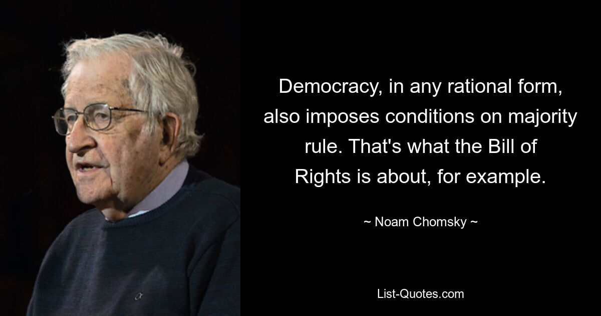 Democracy, in any rational form, also imposes conditions on majority rule. That's what the Bill of Rights is about, for example. — © Noam Chomsky