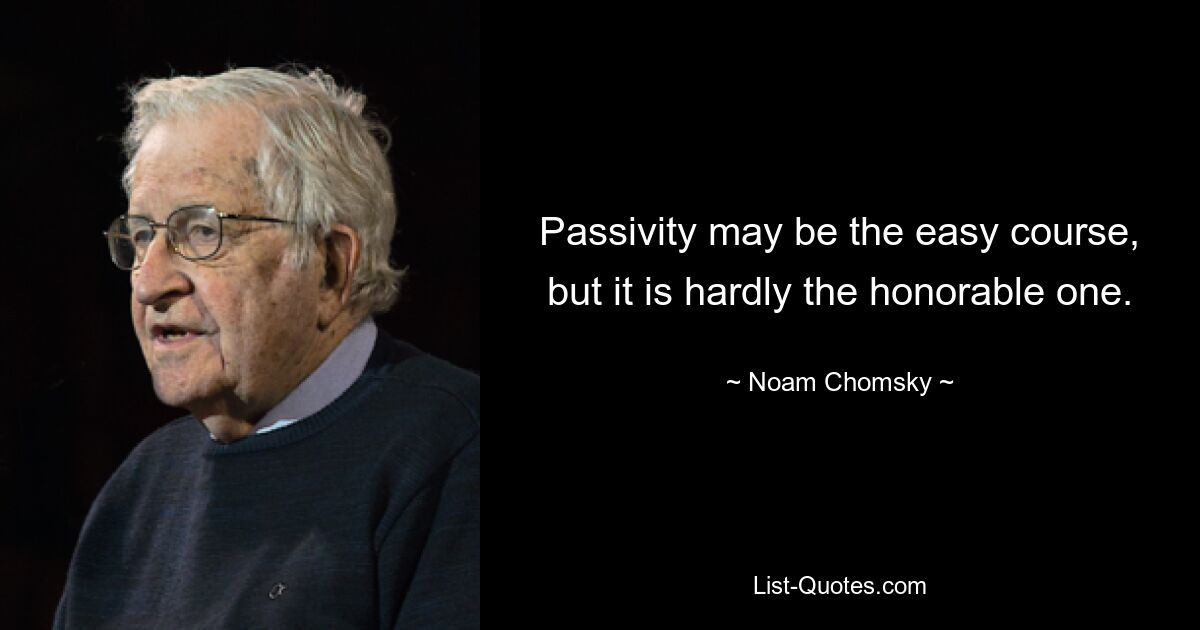 Passivity may be the easy course, but it is hardly the honorable one. — © Noam Chomsky