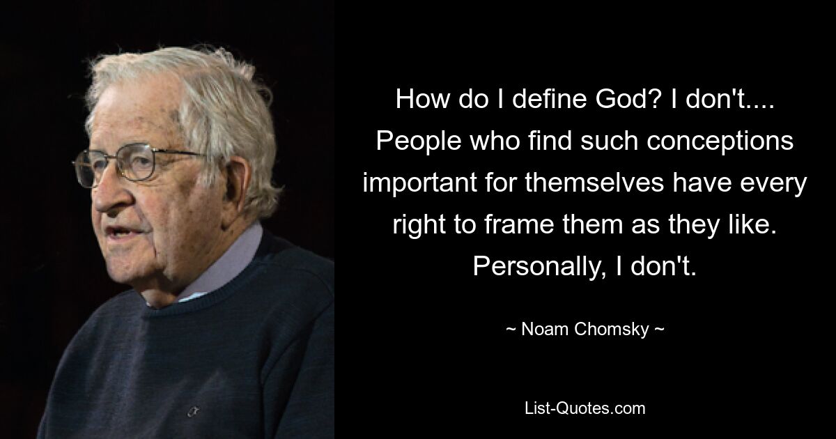 How do I define God? I don't.... People who find such conceptions important for themselves have every right to frame them as they like. Personally, I don't. — © Noam Chomsky