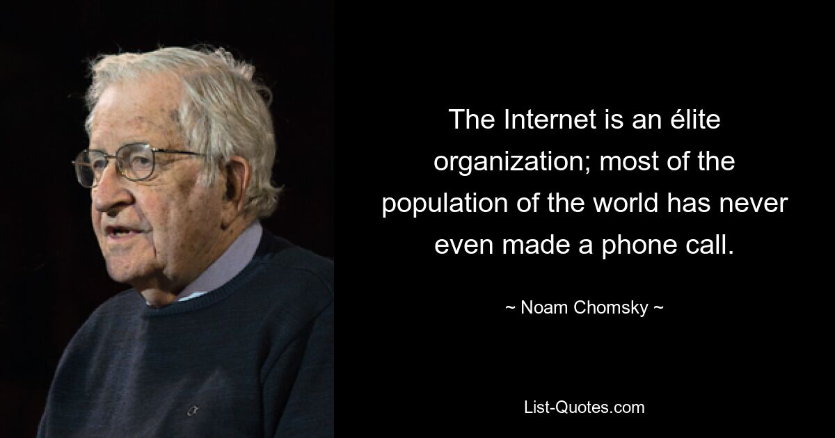 The Internet is an élite organization; most of the population of the world has never even made a phone call. — © Noam Chomsky