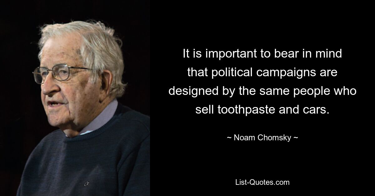 It is important to bear in mind that political campaigns are designed by the same people who sell toothpaste and cars. — © Noam Chomsky