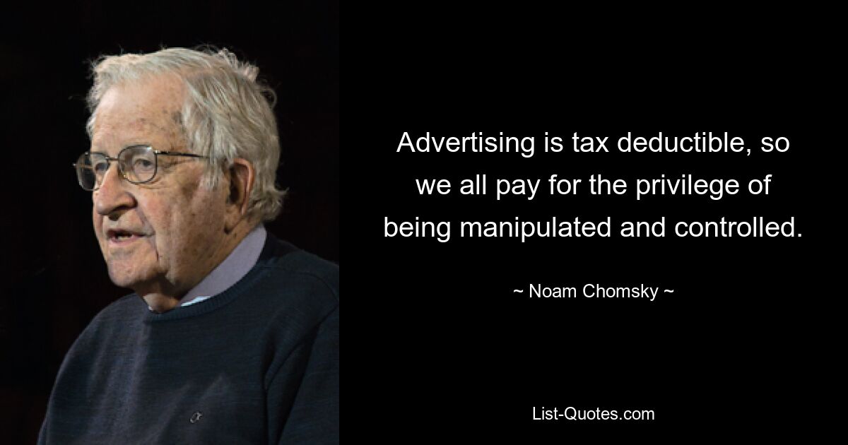 Advertising is tax deductible, so we all pay for the privilege of being manipulated and controlled. — © Noam Chomsky