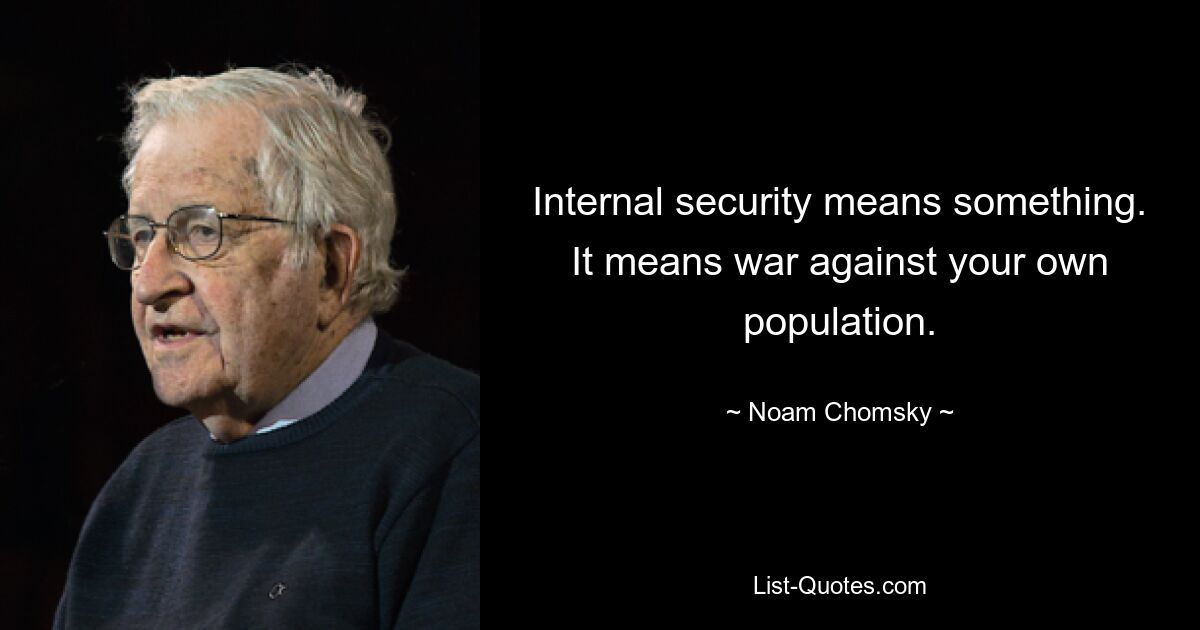 Internal security means something. It means war against your own population. — © Noam Chomsky