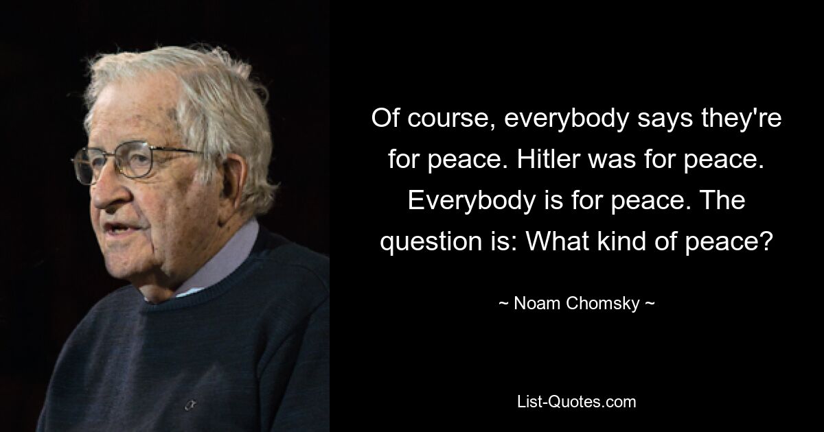 Of course, everybody says they're for peace. Hitler was for peace. Everybody is for peace. The question is: What kind of peace? — © Noam Chomsky