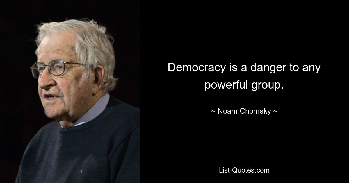 Democracy is a danger to any powerful group. — © Noam Chomsky