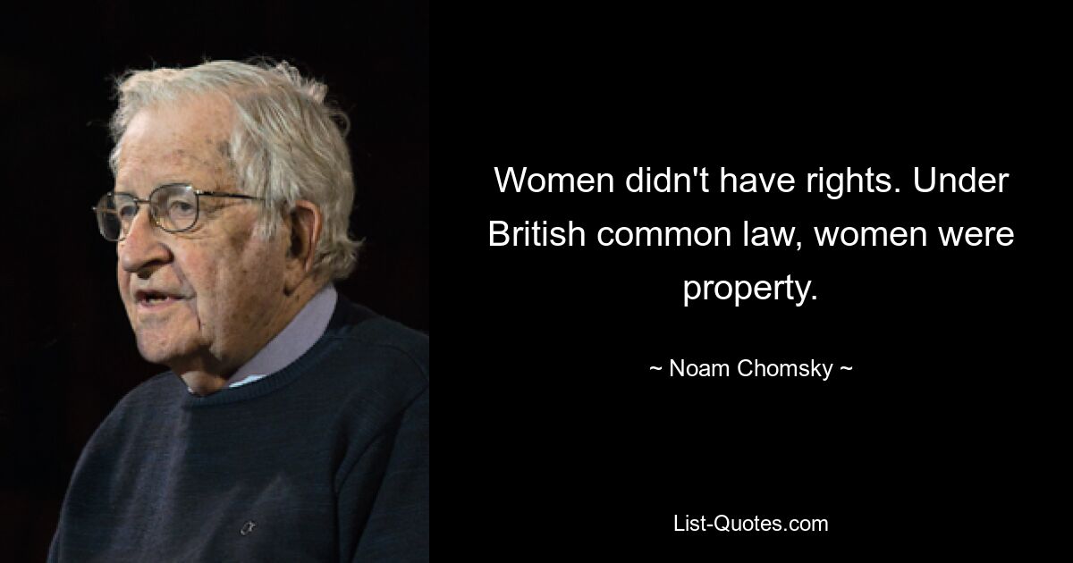 Women didn't have rights. Under British common law, women were property. — © Noam Chomsky