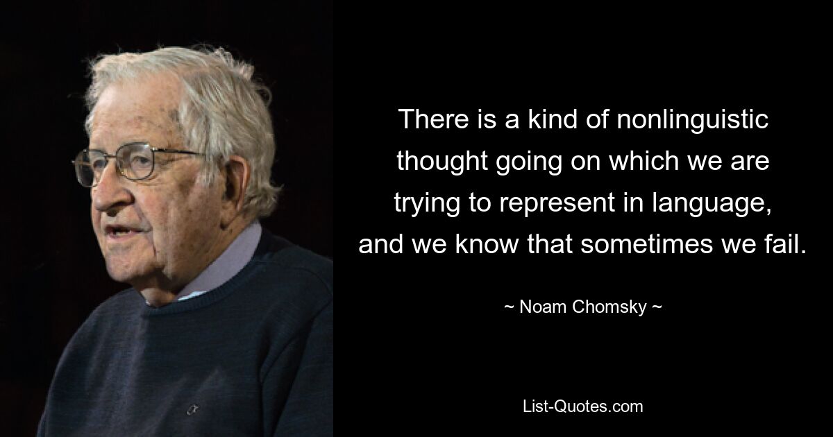 There is a kind of nonlinguistic thought going on which we are trying to represent in language, and we know that sometimes we fail. — © Noam Chomsky